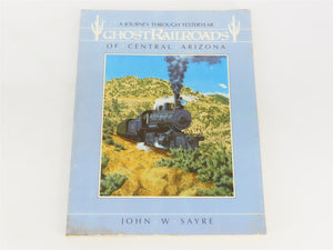 Ghost Railroads Of Central Arizona - A Journey Through Yesteryear by Sayre